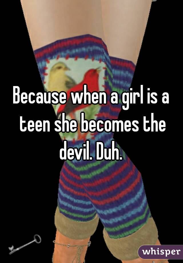 Because when a girl is a teen she becomes the devil. Duh. 