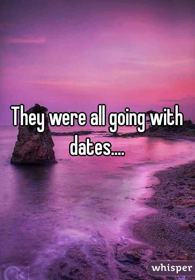 They were all going with dates.... 