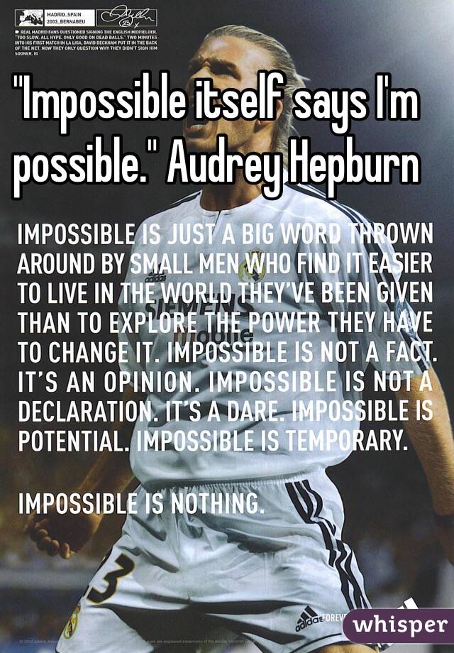 "Impossible itself says I'm possible." Audrey Hepburn