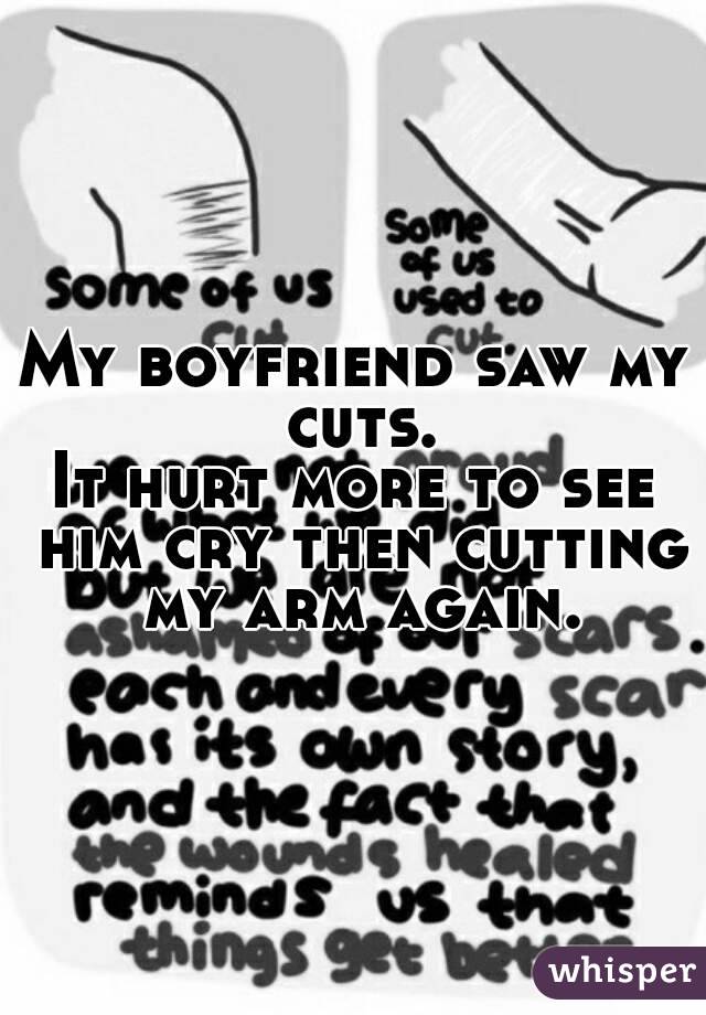 My boyfriend saw my cuts.
It hurt more to see him cry then cutting my arm again.