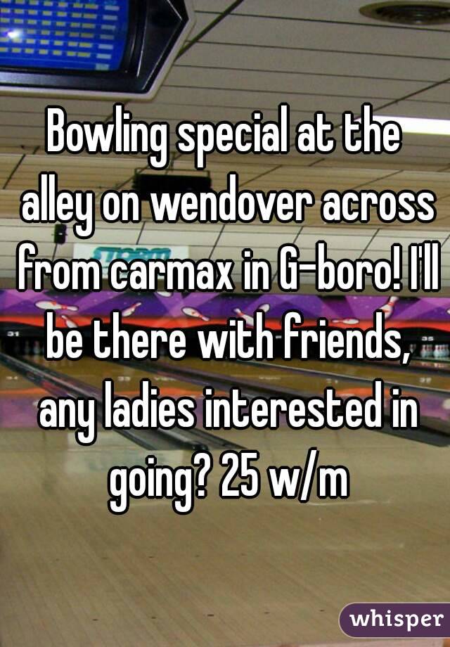 Bowling special at the alley on wendover across from carmax in G-boro! I'll be there with friends, any ladies interested in going? 25 w/m