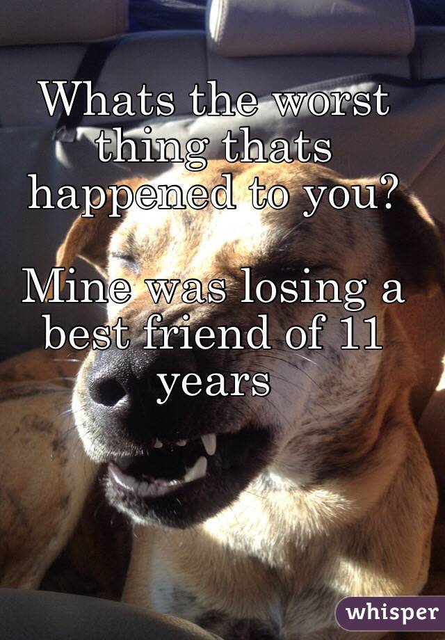 Whats the worst thing thats happened to you? 

Mine was losing a best friend of 11 years