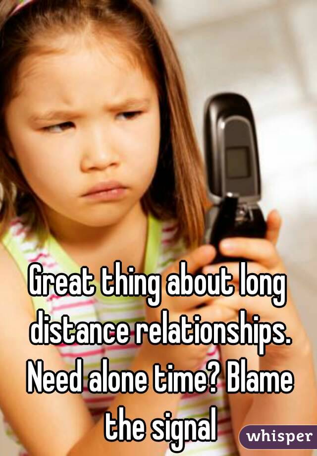 Great thing about long distance relationships. Need alone time? Blame the signal