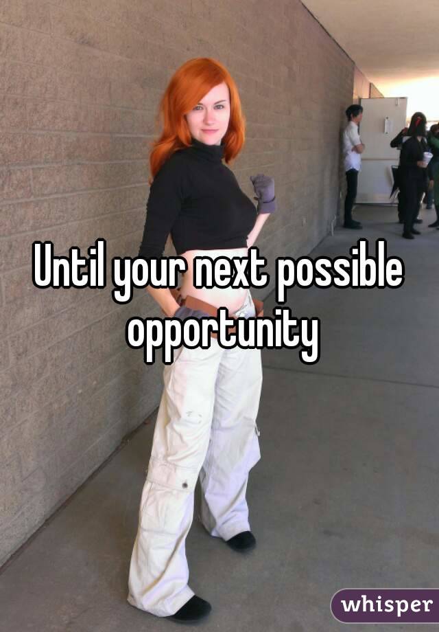 Until your next possible opportunity