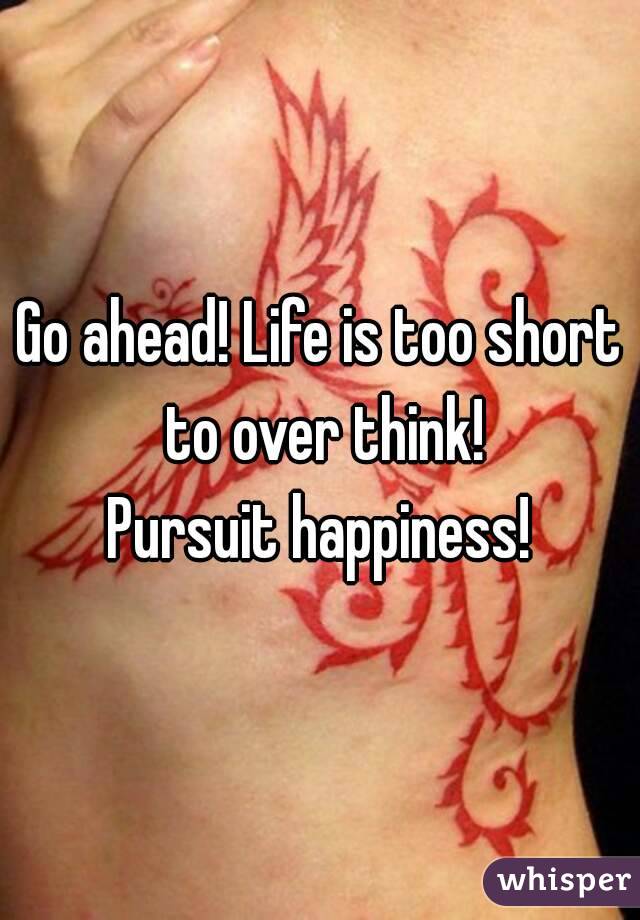 Go ahead! Life is too short to over think!
Pursuit happiness!