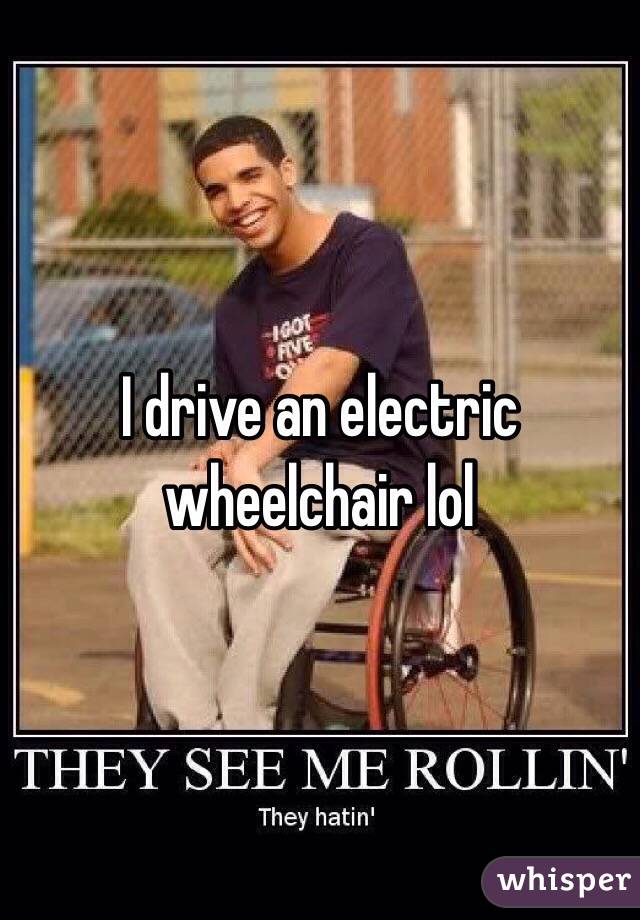I drive an electric wheelchair lol