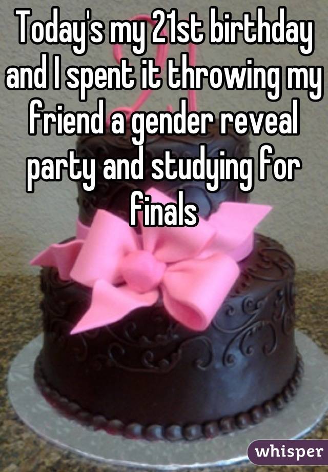 Today's my 21st birthday and I spent it throwing my friend a gender reveal party and studying for finals