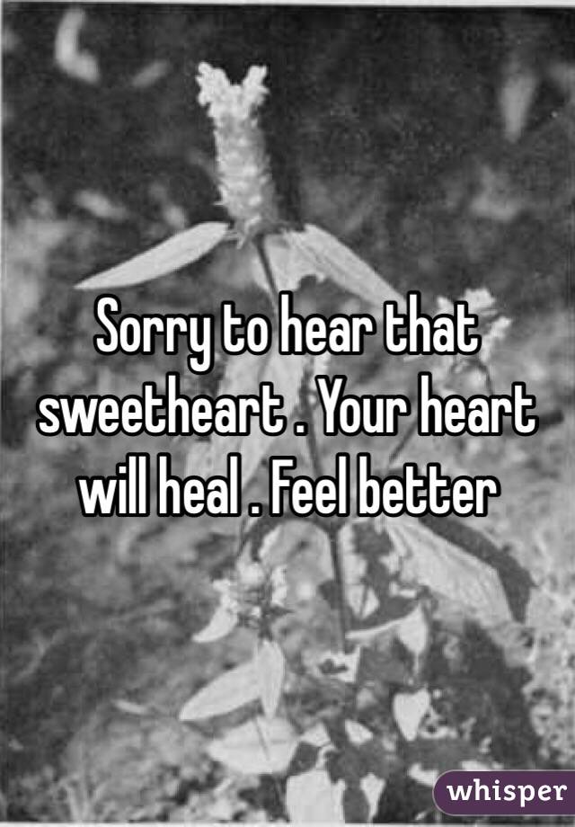 Sorry to hear that sweetheart . Your heart will heal . Feel better
