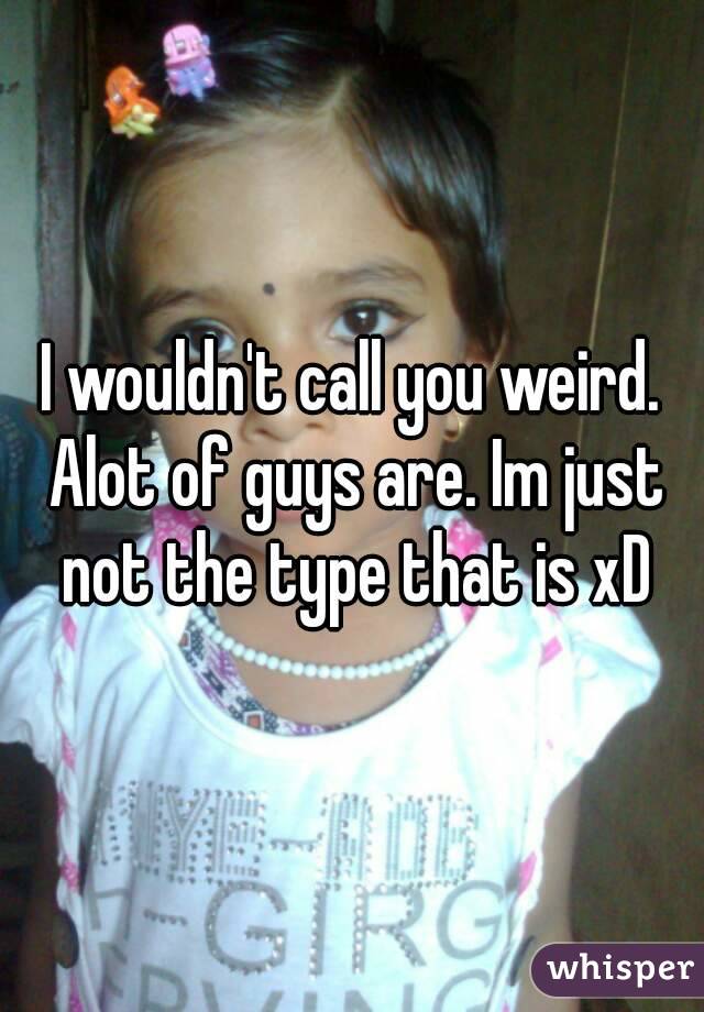 I wouldn't call you weird. Alot of guys are. Im just not the type that is xD