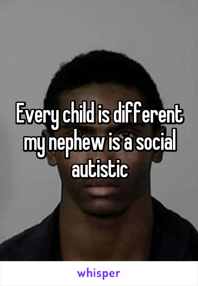Every child is different my nephew is a social autistic