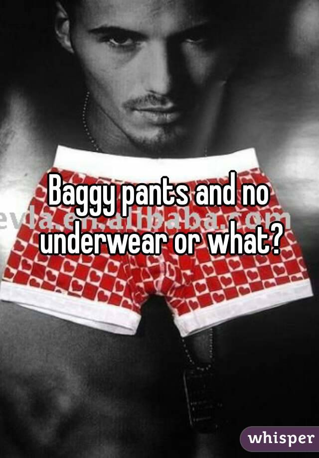 Baggy pants and no underwear or what?