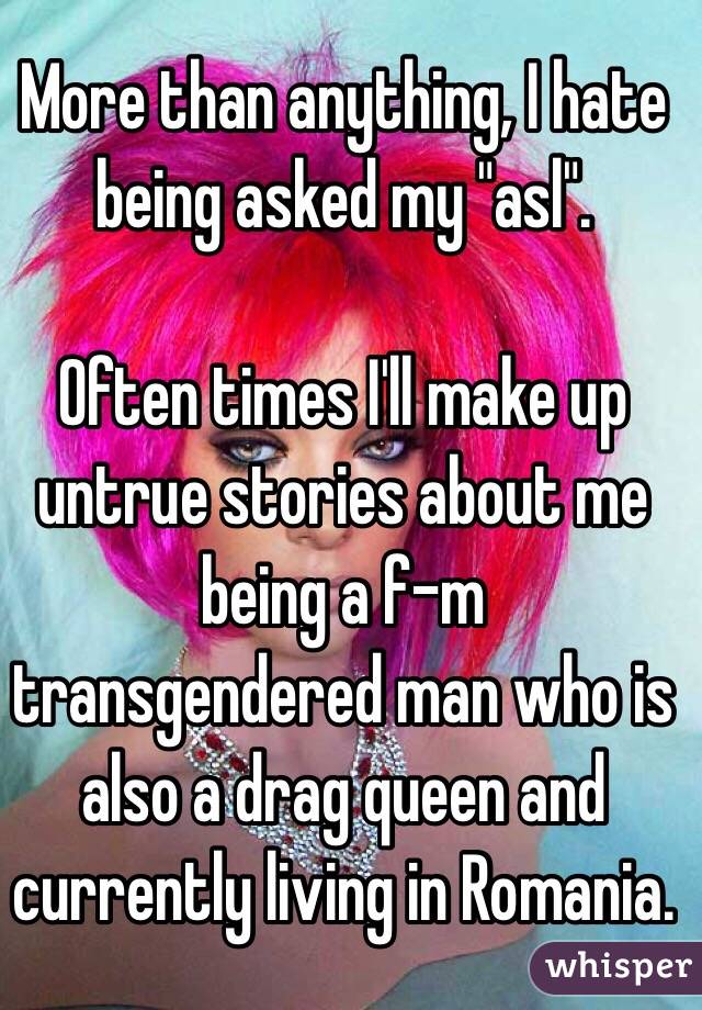 More than anything, I hate being asked my "asl". 

Often times I'll make up untrue stories about me being a f-m transgendered man who is also a drag queen and currently living in Romania. 