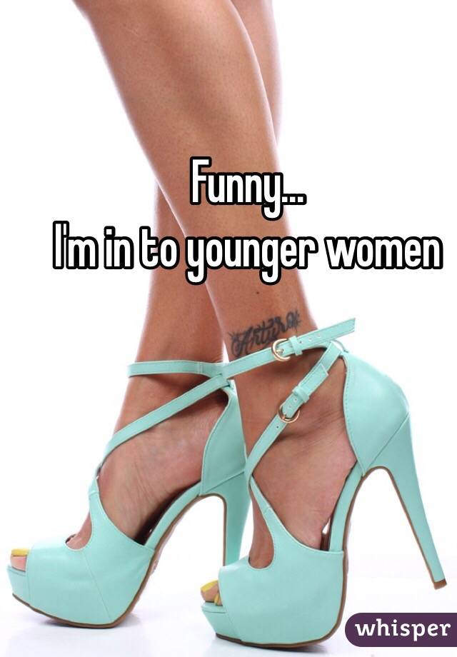 Funny...
I'm in to younger women