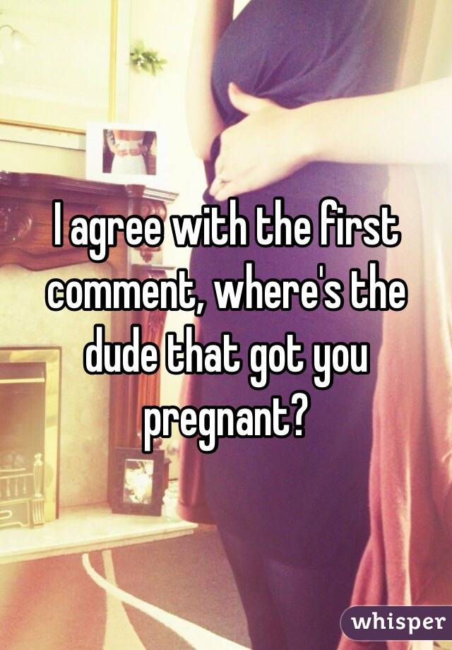 I agree with the first comment, where's the dude that got you pregnant?