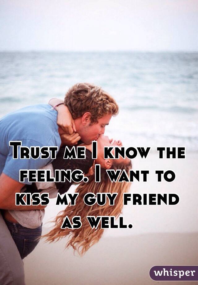 Trust me I know the feeling. I want to kiss my guy friend as well.