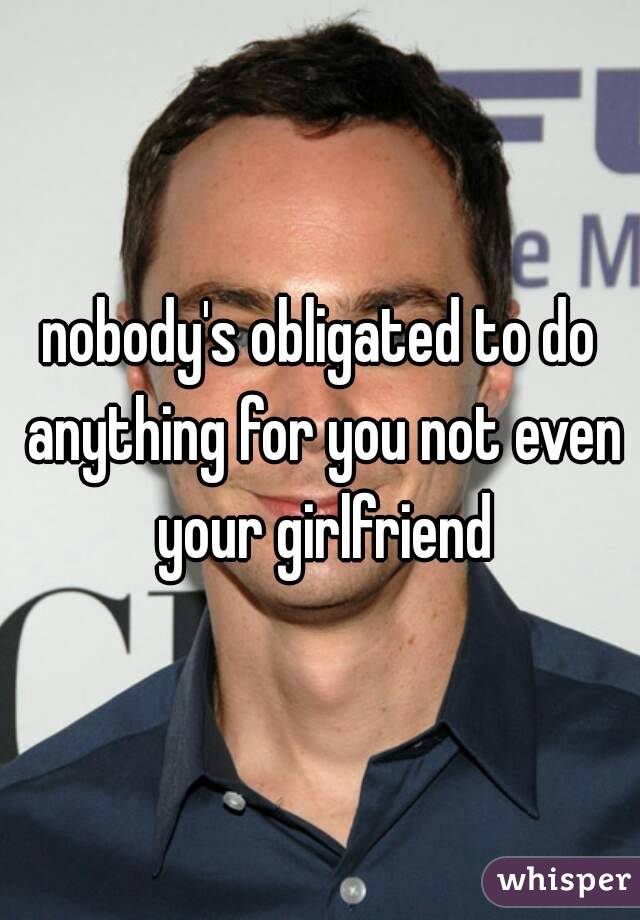 nobody's obligated to do anything for you not even your girlfriend