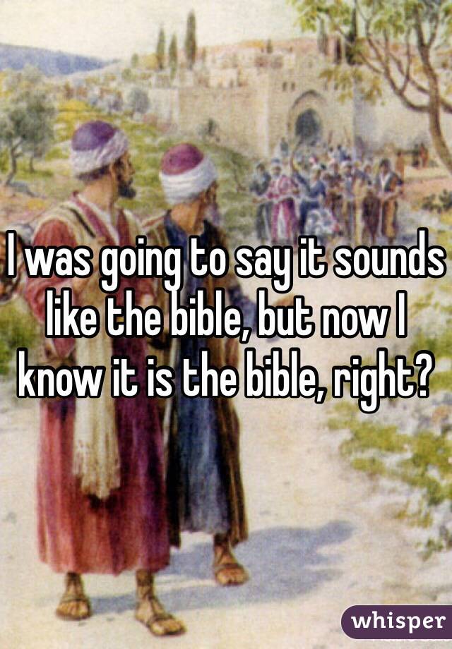 I was going to say it sounds like the bible, but now I know it is the bible, right?
