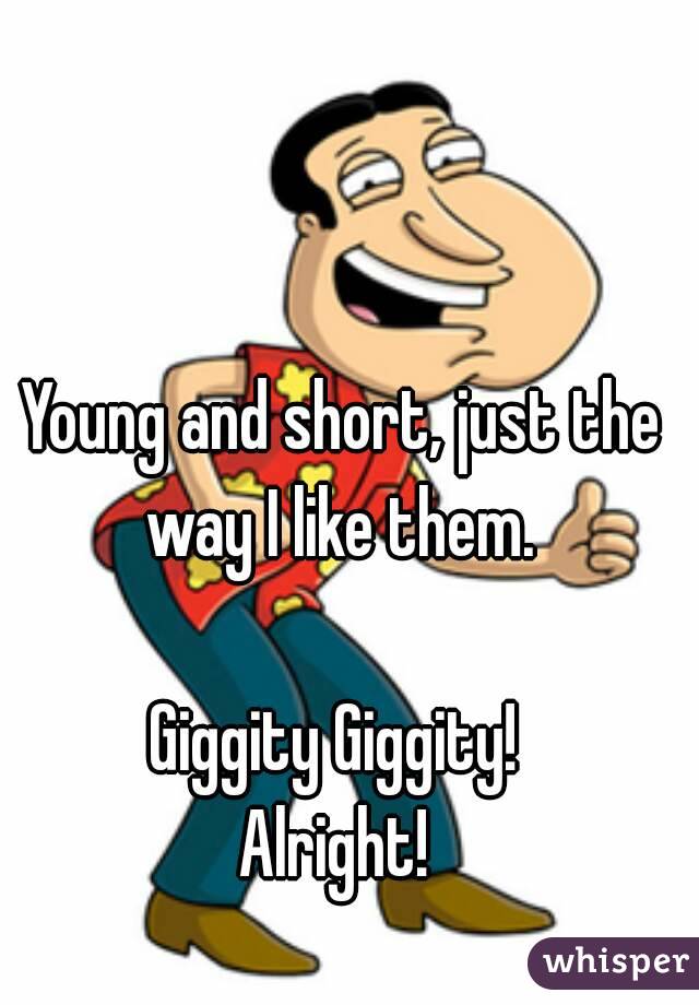 Young and short, just the way I like them. 

Giggity Giggity! 
Alright! 