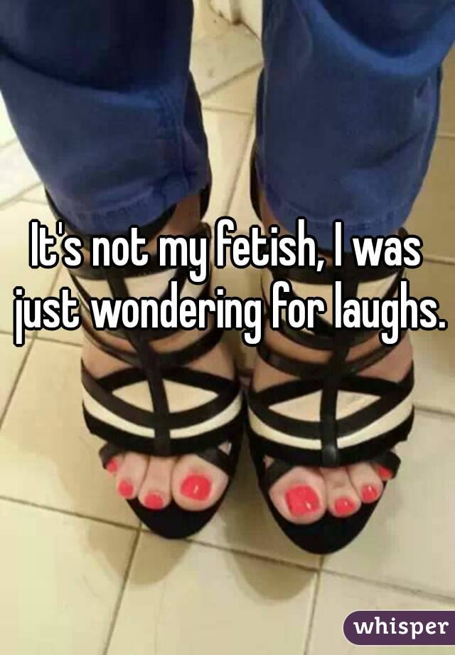 It's not my fetish, I was just wondering for laughs. 