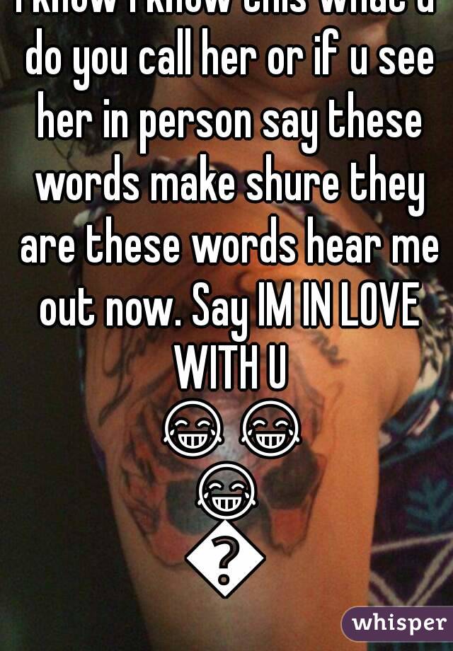 I know I know this what u do you call her or if u see her in person say these words make shure they are these words hear me out now. Say IM IN LOVE WITH U 😂😂😂😂