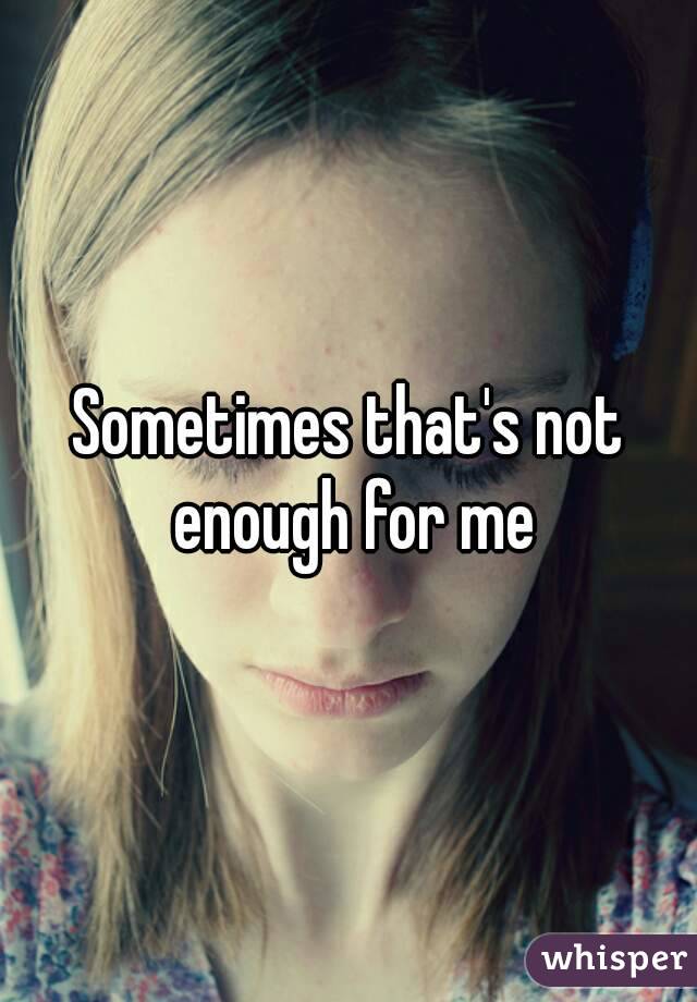 Sometimes that's not enough for me

