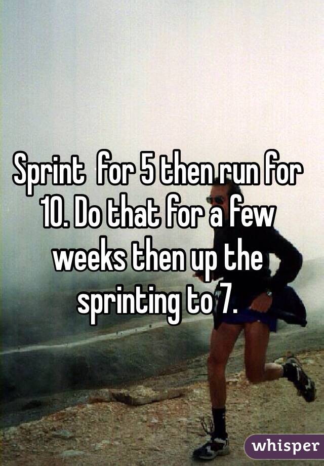 Sprint  for 5 then run for 10. Do that for a few weeks then up the sprinting to 7. 