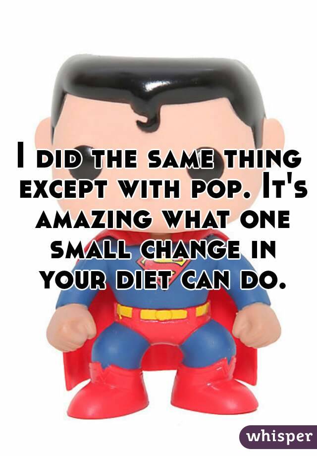 I did the same thing except with pop. It's amazing what one small change in your diet can do.