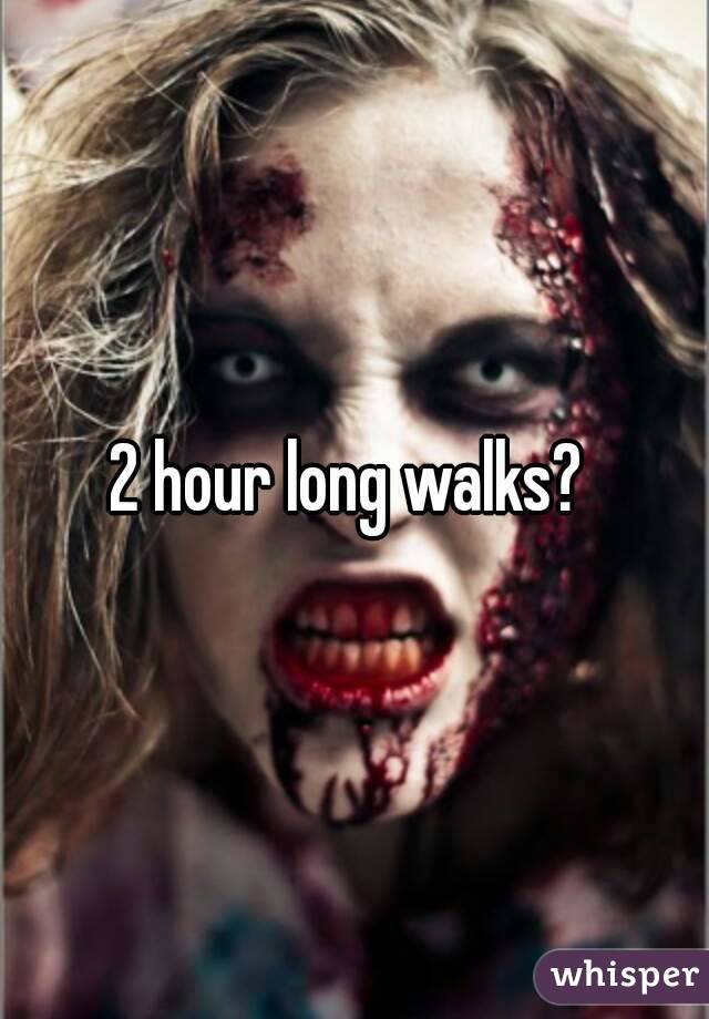 2 hour long walks? 