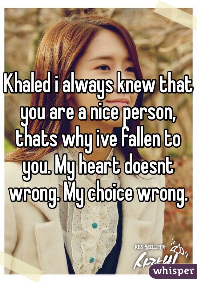 Khaled i always knew that you are a nice person, thats why ive fallen to you. My heart doesnt wrong. My choice wrong.
