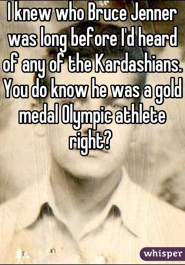 I knew who Bruce Jenner was long before I'd heard of any of the Kardashians. You do know he was a gold medal Olympic athlete right? 