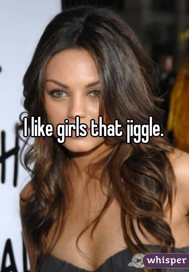 I like girls that jiggle.
