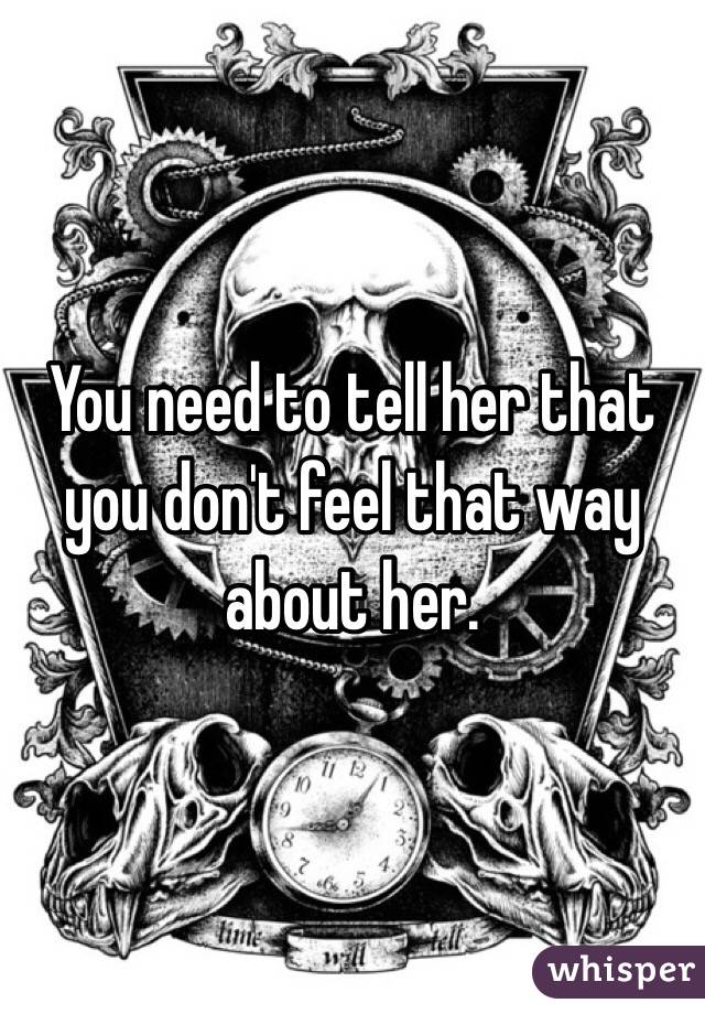 You need to tell her that you don't feel that way about her. 