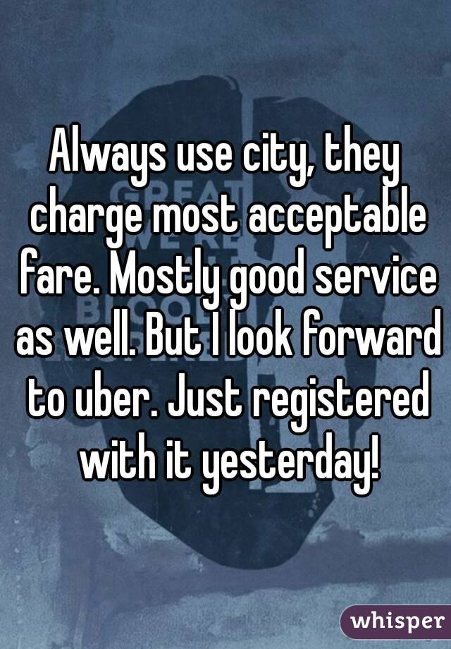 Always use city, they charge most acceptable fare. Mostly good service as well. But I look forward to uber. Just registered with it yesterday!