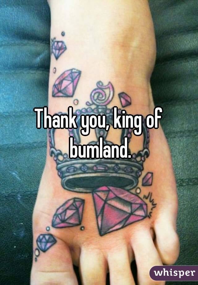 Thank you, king of bumland.