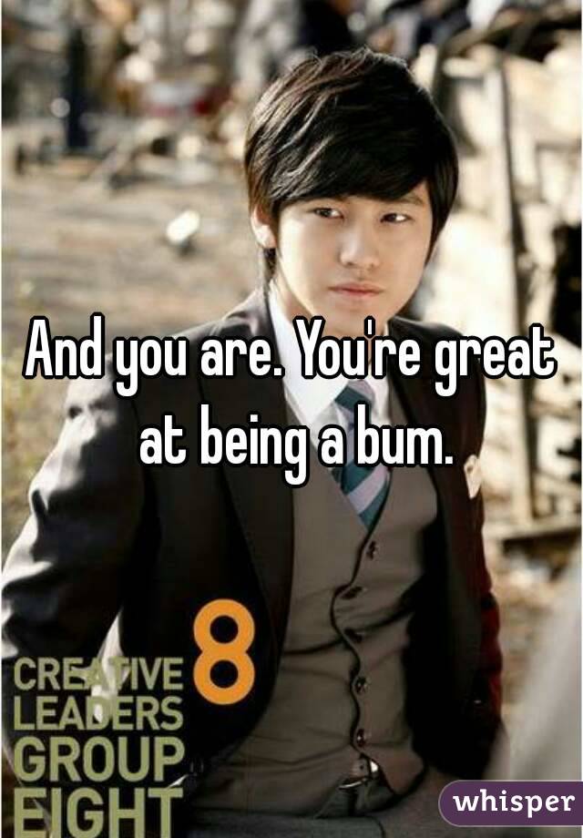 And you are. You're great at being a bum.