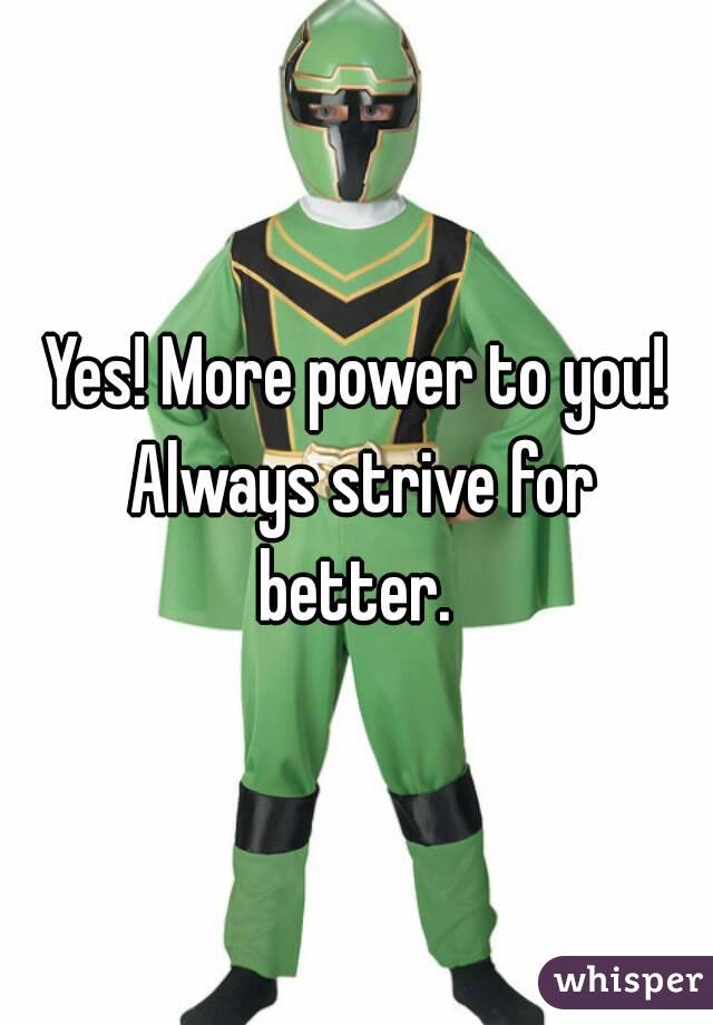Yes! More power to you! Always strive for better. 