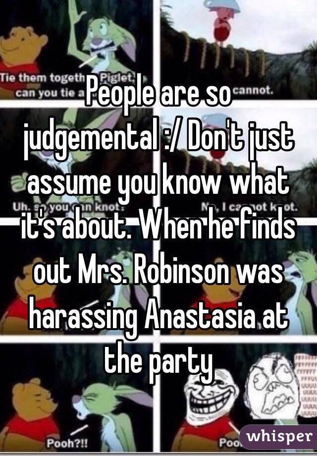 People are so judgemental :/ Don't just assume you know what it's about. When he finds out Mrs. Robinson was harassing Anastasia at the party