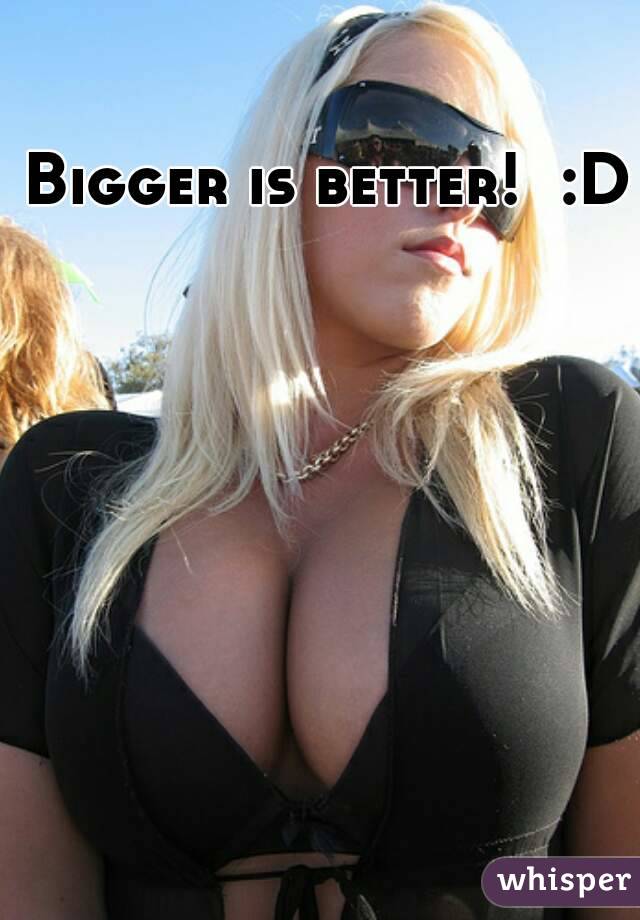 Bigger is better!  :D