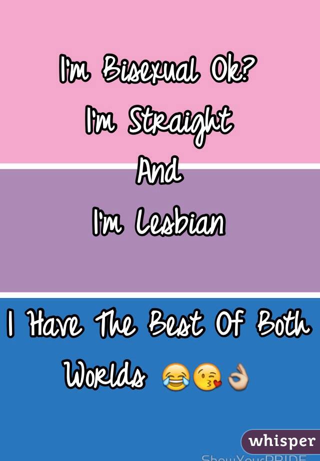 I'm Bisexual Ok?
I'm Straight
And
I'm Lesbian

I Have The Best Of Both Worlds 😂😘👌 