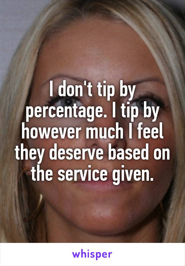 I don't tip by percentage. I tip by however much I feel they deserve based on the service given.