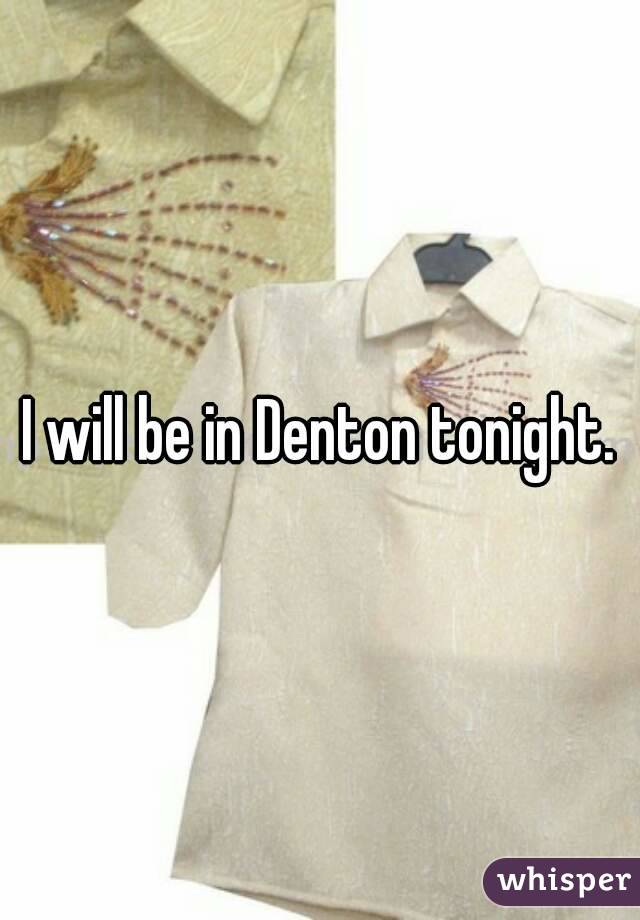 I will be in Denton tonight.