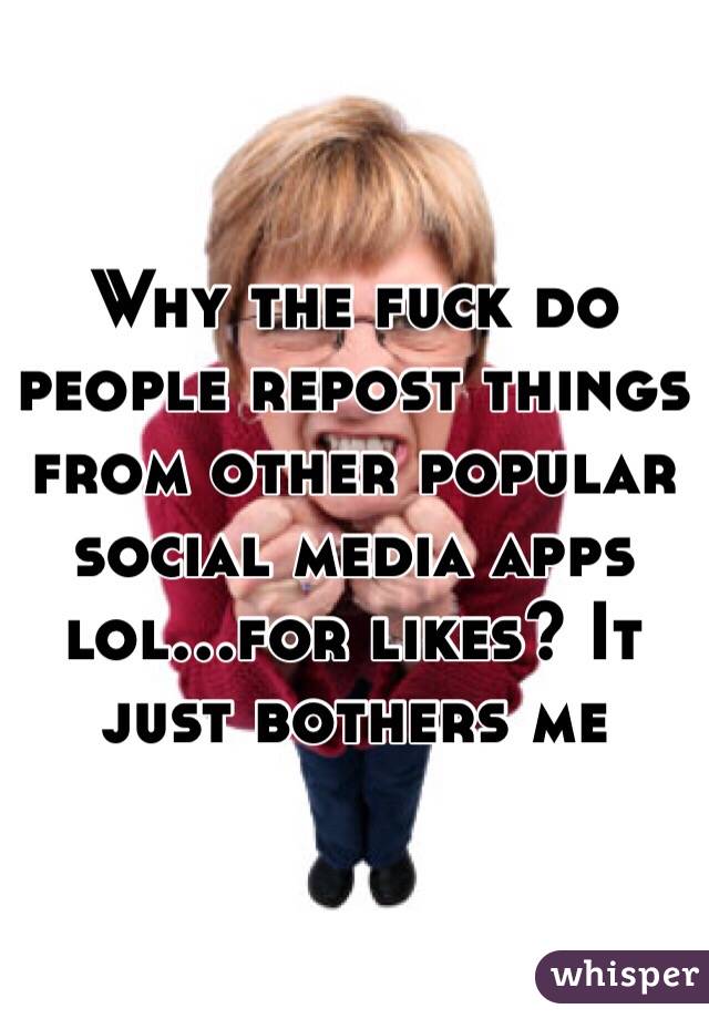 Why the fuck do people repost things from other popular social media apps lol...for likes? It just bothers me 
