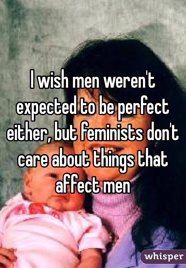 I wish men weren't expected to be perfect either, but feminists don't care about things that affect men