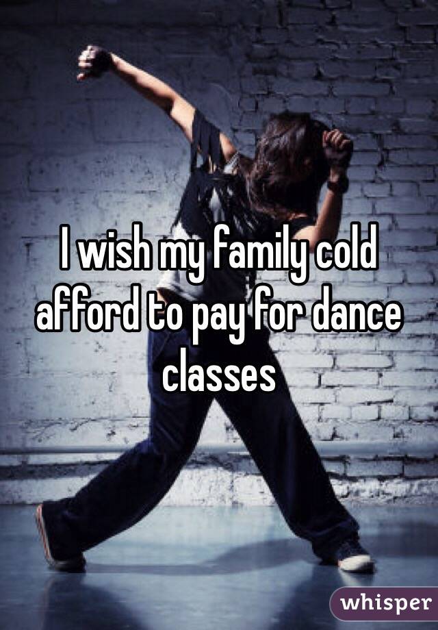 I wish my family cold afford to pay for dance classes