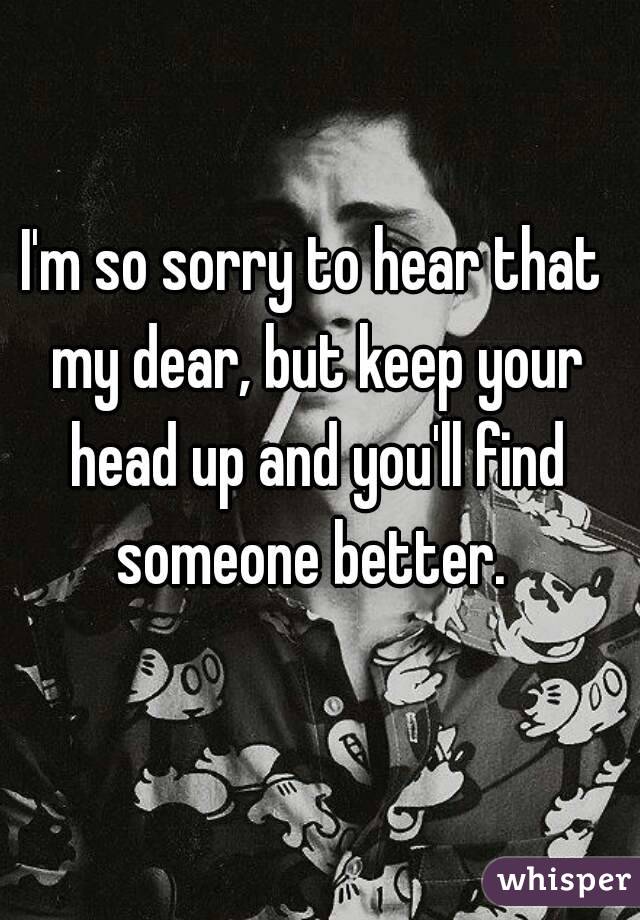 I'm so sorry to hear that my dear, but keep your head up and you'll find someone better. 