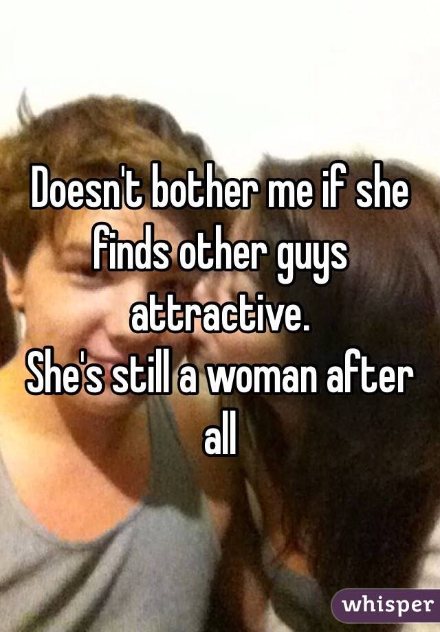 Doesn't bother me if she finds other guys attractive.
She's still a woman after all