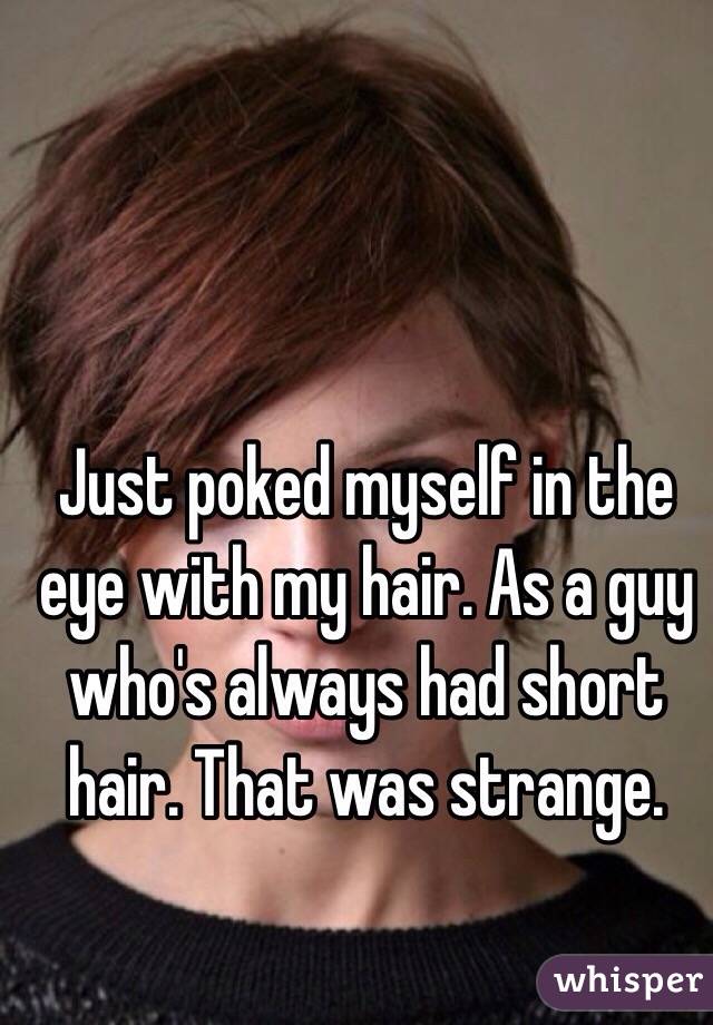 Just poked myself in the eye with my hair. As a guy who's always had short hair. That was strange. 