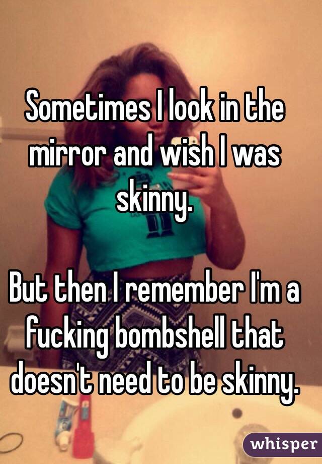 Sometimes I look in the mirror and wish I was skinny.

But then I remember I'm a fucking bombshell that doesn't need to be skinny.