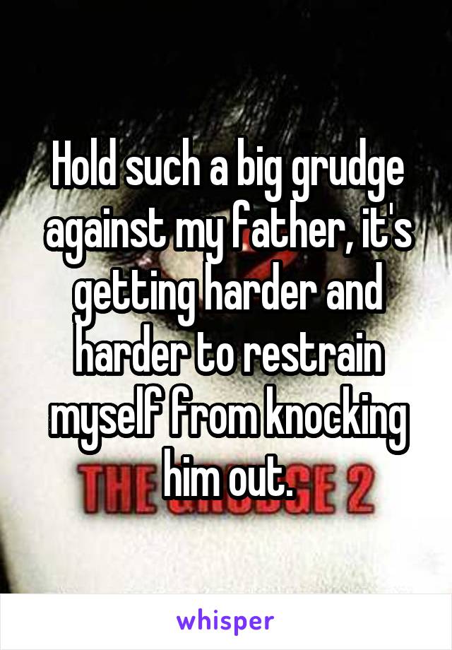 Hold such a big grudge against my father, it's getting harder and harder to restrain myself from knocking him out.
