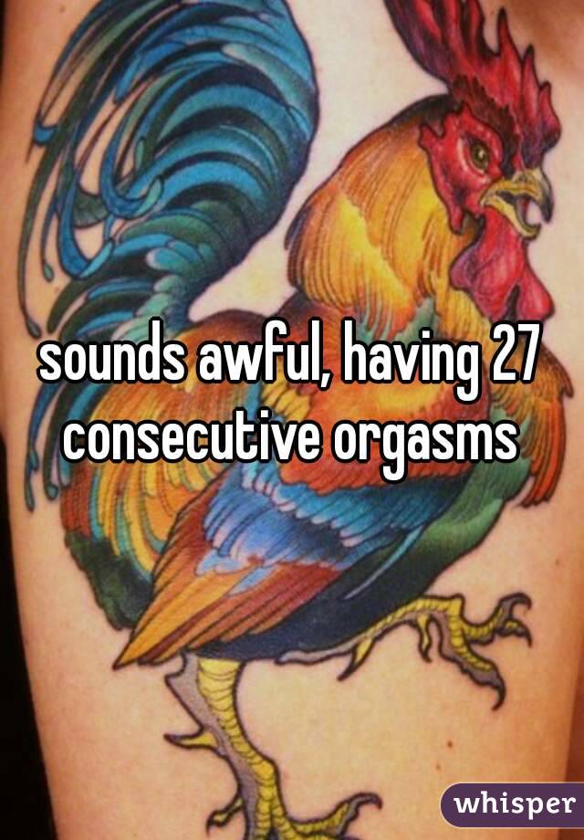 sounds awful, having 27 consecutive orgasms 